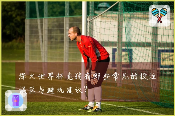 烽火世界杯竞猜有哪些常见的投注误区与避坑建议？